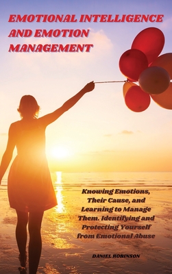 Emotional Intelligence and Emotion Management: Knowing Emotions, Their Cause, and Learning to Manage Them. Identifying and Protecting Yourself from Emotional Abuse - Daniel Robinson