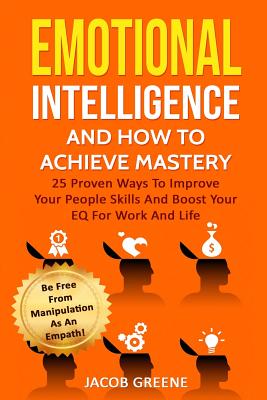 Emotional Intelligence and How to Achieve Mastery: 25 Proven Ways to Improve Your People Skills and Boost Your Eq for Work and Life: Be Free from Manipulation as an Empath! - Greene, Jacob