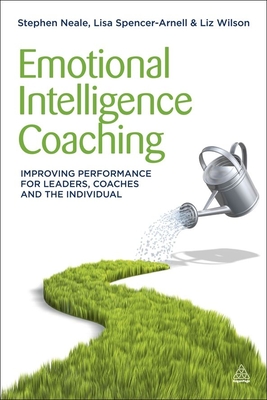 Emotional Intelligence Coaching: Improving Performance for Leaders, Coaches and the Individual - Neale, Stephen, and Spencer-Arnell, Lisa, and Wilson, Liz