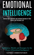 Emotional Intelligence: Control Your Emotions and Achieve Success in Your Career and Personal Life (Definitions, Models and Strategies for the Power of Emotional Intelligence!)
