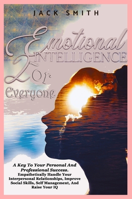Emotional Intelligence For Everyone: A Key To Your Personal And Professional Success. Empathetically Handle Your Interpersonal Relationships, Improve Social Skills, Self Management And Raise Your IQ - Jack