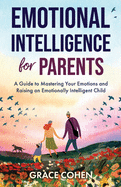 Emotional Intelligence for Parents: A Guide to Mastering Your Emotions and Raising an Emotionally Intelligent Child