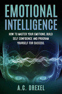 Emotional Intelligence: How to Master Your Emotions, Build Self-Confidence and Program Yourself for Success