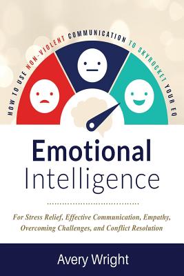 Emotional Intelligence: How to Use Nonviolent Communication to Skyrocket Your Eq: For Stress Relief, Effective Communication, Empathy, Overcoming Challenges, and Conflict Resolution - Wright, Avery