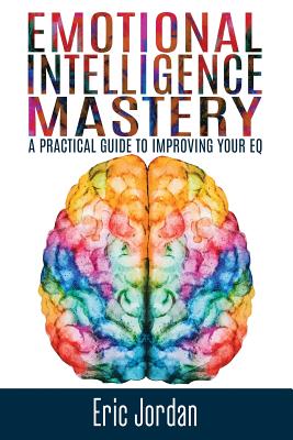 Emotional Intelligence Mastery: A Practical Guide To Improving Your EQ - Jordan, Eric