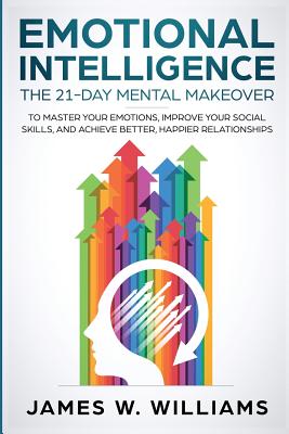 Emotional Intelligence: The 21-Day Mental Makeover to Master Your Emotions, Improve Your Social Skills, and Achieve Better, Happier Relationships - W Williams, James