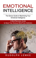 Emotional Intelligence: The Genius Guide to Maximizing Your Emotional Intelligence (A Bold Recovery Guide to Save Your Anxious Mind From Addiction)