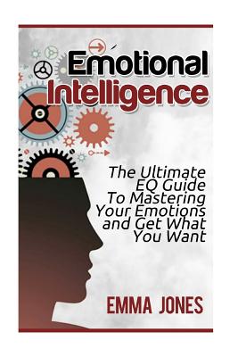 Emotional Intelligence: The Ultimate Eq Guide to Mastering Your Emotions and Get What You Want - Jones, Emma