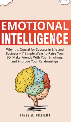 Emotional Intelligence: Why it is Crucial for Success in Life and Business - 7 Simple Ways to Raise Your EQ, Make Friends with Your Emotions, and Improve Your Relationships - W Williams, James