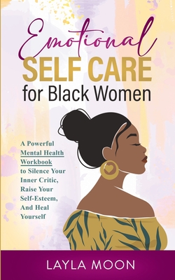 Emotional Self Care for Black Women: A Powerful Mental Health Workbook to Silence Your Inner Critic, Raise Your Self-Esteem, And Heal Yourself - Moon, Layla