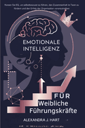 Emotionale Intelligenz F?r Weibliche F?hrungskr?fte: Nutzen Sie EQ, um selbstbewusst zu f?hren, den Zusammenhalt im Team zu frdern und den Erfolg der Organisation voranzutreiben