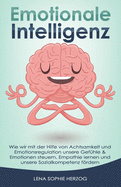 Emotionale Intelligenz: Wie wir mit der Hilfe von Achtsamkeit und Emotionsregulation unsere Gef?hle & Emotionen steuern, Empathie lernen und unsere Sozialkompetenz frdern