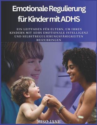 Emotionale Regulierung f?r Kinder mit ADHS: Ein Leitfaden f?r Eltern, um ihren Kindern mit ADHS emotionale Intelligenz und Selbstregulierungsf?higkeiten beizubringen - Jane, Miso