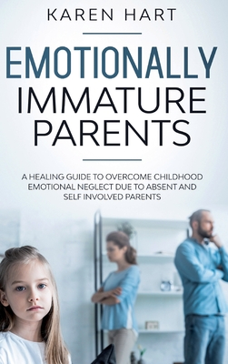 Emotionally Immature Parents: A Healing Guide to Overcome Childhood Emotional Neglect due to Absent and Self Involved Parents - Hart, Karen