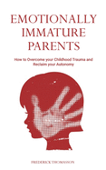 Emotionally Immature Parents: How to Overcome your Childhood Trauma and Reclaim your Autonomy