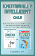 Emotionally Intelligent Child: The Complete Guide For Parents To Master Emotions, Stop Yelling And Empathize With Your Child - Learn How To Raise Happy And Confident Kids