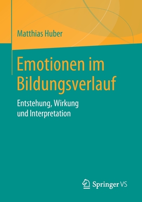 Emotionen Im Bildungsverlauf: Entstehung, Wirkung Und Interpretation - Huber, Matthias