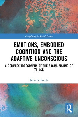 Emotions, Embodied Cognition and the Adaptive Unconscious: A Complex Topography of the Social Making of Things - Smith, John A