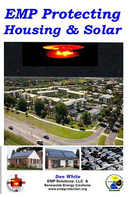 EMP Protecting Housing and Solar: A National EMP protection plan as well as EMP protection of family, homes and communities. Protection is achieved via shielding, bonding, grounding, and cable surge suppression and filtering. - White, Don