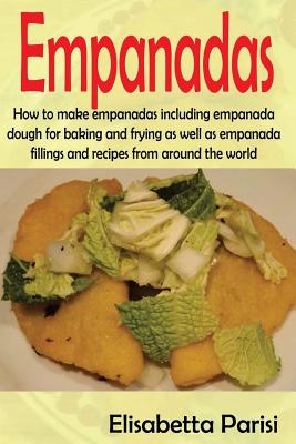 Empanadas: How to Make Empanadas Including Empanada Dough for Baking and Frying as Well as Empanada Fillings and Recipes from Around the World - Parisi, Elisabetta