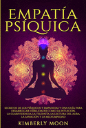 Empata Psquica: Secretos de los Psquicos y Empatistas y una Gua para Desarrollar Habilidades como la Intuicin, la Clarividencia, la Telepata, la Lectura del Aura, la Sanacin y la Mediumnidad