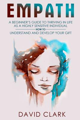 Empath: A Beginner's Guide to Thriving in Life as a Highly Sensitive Individual-How to Understand and Develop your Gift - Clark, David, Ph.D.