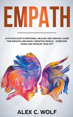 Empath: A Psychologist's Emotional Healing and Survival Guide for Empaths and Highly Sensitive People - Overcome Fears and Develop Your Gift - Wolf, Alex C