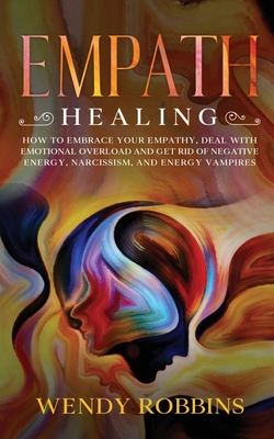 Empath Healing: How to Embrace Your empathy, Deal With Emotional Overload and Get Rid of Negative Energy, Narcissism, and Energy Vampires - Robbins, Wendy