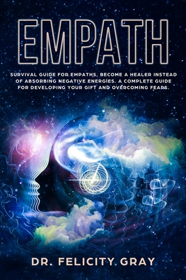 Empath: Survival Guide for Empaths, Become a Healer Instead of Absorbing Negative Energies. A Complete Guide for Developing Your Gift and Overcoming Fears. - Gray, Felicity