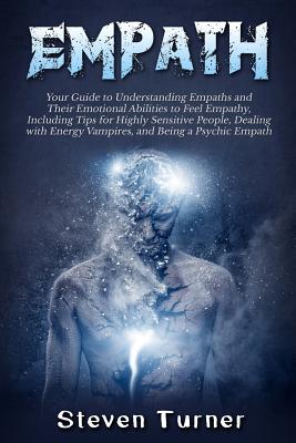 Empath: Your Guide to Understanding Empaths and Their Emotional Abilities to Feel Empathy, Including Tips for Highly Sensitive People, Dealing with Energy Vampires, and Being a Psychic Empath - Turner, Steven