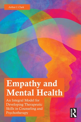 Empathy and Mental Health: An Integral Model for Developing Therapeutic Skills in Counseling and Psychotherapy - Clark, Arthur J