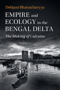 Empire and Ecology in the Bengal Delta: The Making of Calcutta
