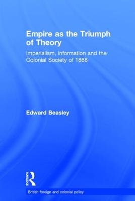 Empire as the Triumph of Theory: Imperialism, Information and the Colonial Society of 1868 - Beasley, Edward