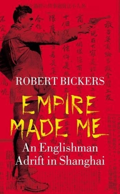 Empire Made Me: An Englishman Adrift in Shanghai - Bickers, Robert, Professor