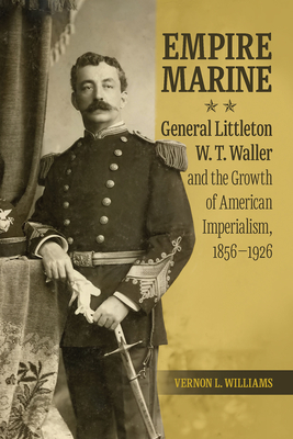 Empire Marine: General Littleton W. T. Waller and the Growth of American Imperialism, 1856-1926 - Williams, Vernon L