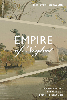 Empire of Neglect: The West Indies in the Wake of British Liberalism - Taylor, Christopher
