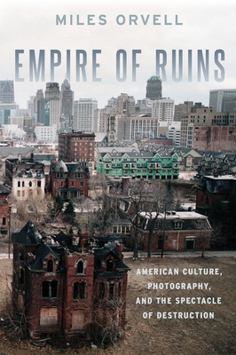 Empire of Ruins: American Culture, Photography, and the Spectacle of Destruction - Orvell, Miles