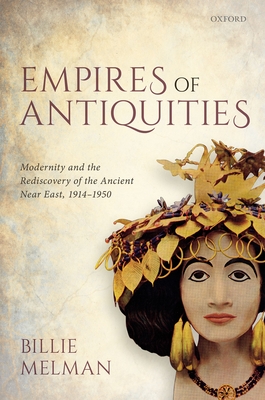 Empires of Antiquities: Modernity and the Rediscovery of the Ancient Near East, 1914-1950 - Melman, Billie