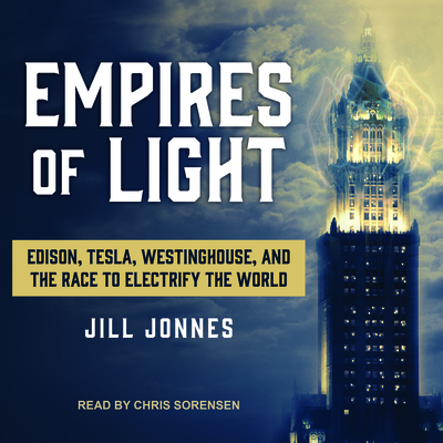 Empires of Light: Edison, Tesla, Westinghouse, and the Race to Electrify the World - Jonnes, Jill, and Sorensen, Chris (Narrator)