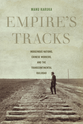 Empire's Tracks: Indigenous Nations, Chinese Workers, and the Transcontinental Railroad Volume 52 - Karuka, Manu
