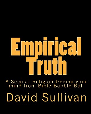 Empirical Truth: A Secular Religion freeing your mind from Bible-Babble-Bull - Sullivan, David