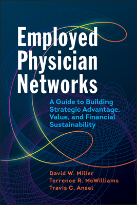 Employed Physician Networks: A Guide to Building Strategic Advantage, Value, and Financial Sustainability - Miller, David