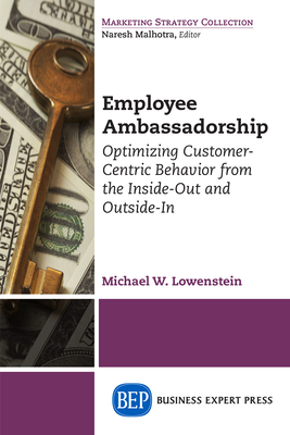 Employee Ambassadorship: Optimizing Customer-Centric Behavior from the Inside-Out and Outside-In - Lowenstein, Michael W