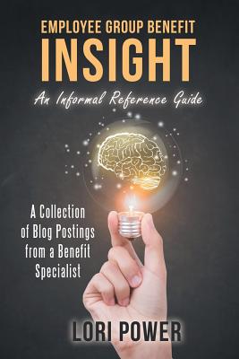 Employee Group Benefit Insight: An Informal Reference Guide - Power, Lori