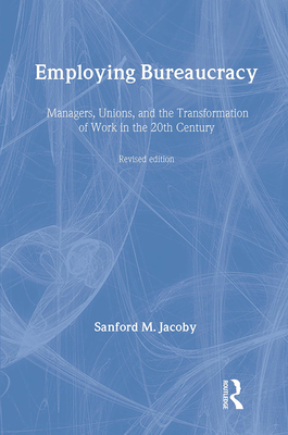 Employing Bureaucracy: Managers, Unions, and the Transformation of Work in the 20th Century, Revised Edition - Jacoby, Sanford M