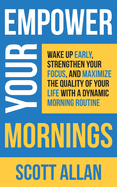 Empower Your Mornings: Wake Up Early, Strengthen Your Focus, and Maximize the Quality of Your Life with a Dynamic Morning Routine