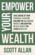 Empower Your Wealth: Take Charge of Your Financial Future by Building the Millionaire Mindset and Adopting Wealth Habits for Living a Rich Life