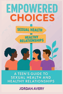 Empowered Choices: A Teen's Guide to Sexual Health and Healthy Relationships