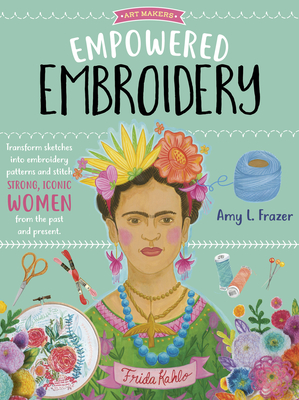 Empowered Embroidery: Transform Sketches Into Embroidery Patterns and Stitch Strong, Iconic Women from the Past and Present - Frazer, Amy L