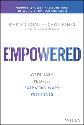 Empowered: Ordinary People, Extraordinary Products - Cagan, Marty, and Jones, Chris